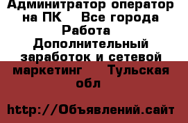 Админитратор-оператор на ПК  - Все города Работа » Дополнительный заработок и сетевой маркетинг   . Тульская обл.